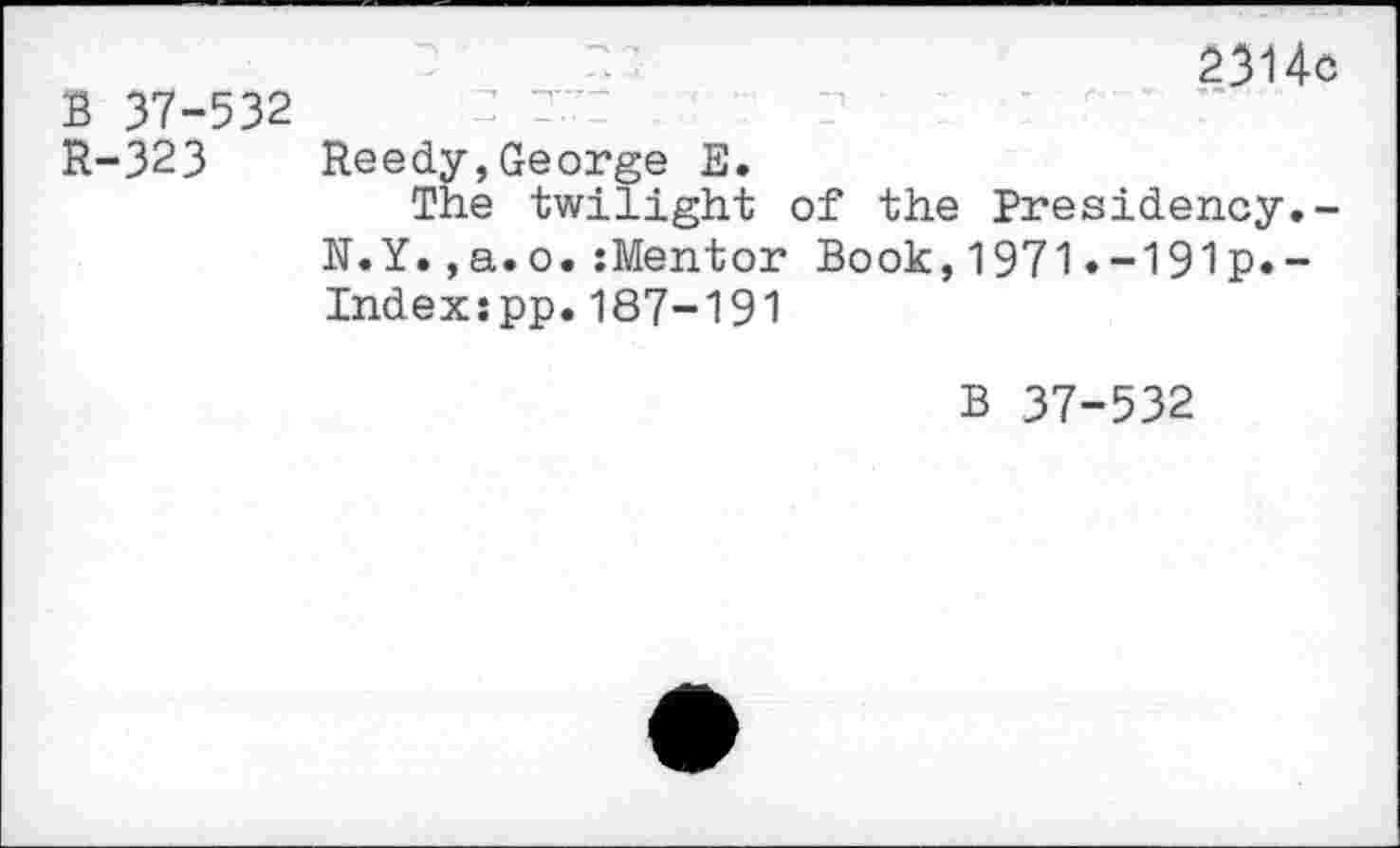 ﻿B 37-532 R-323
2314c
Reedy,George E.
The twilight of the Presidency.-N.Y., a.o.:Mentor Book,1971.-191p.-Indexcpp.187-191
B 37-532